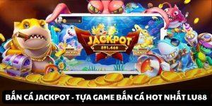 Bắn Cá Jackpot - Khám Phá Hành Trình Săn Thưởng Cực Đã Tại LU88